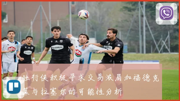 独行侠积极寻求交易浓眉加福德克莱与拉塞尔的可能性分析