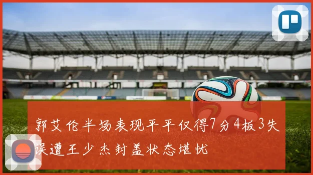 郭艾伦半场表现平平仅得7分4板3失误遭王少杰封盖状态堪忧