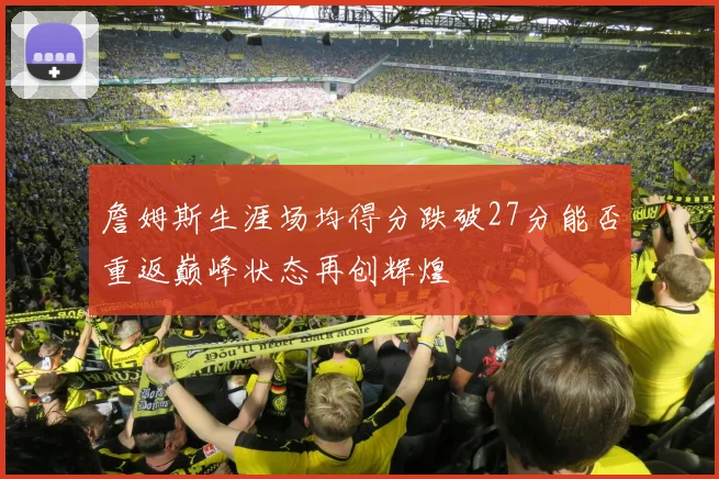詹姆斯生涯场均得分跌破27分能否重返巅峰状态再创辉煌