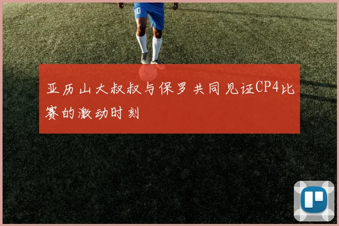 亚历山大叔叔与保罗共同见证CP4比赛的激动时刻