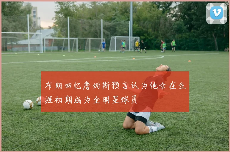 布朗回忆詹姆斯预言认为他会在生涯初期成为全明星球员