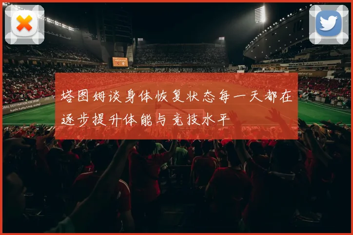 塔图姆谈身体恢复状态每一天都在逐步提升体能与竞技水平